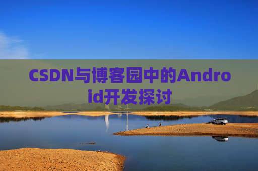 CSDN与博客园中的Android开发探讨
